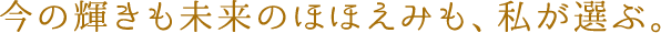 今の輝きも未来のほほえみも、私が選ぶ。