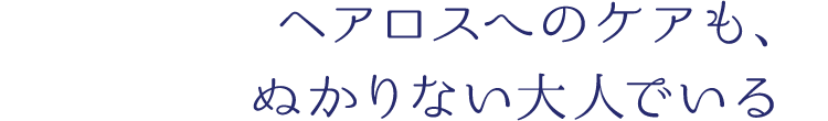 ヘアロスへのケアも、ぬかりない大人でいる