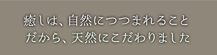 癒しは、自然につつまれることだから、天然にこだわりました